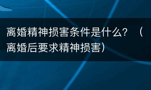 离婚精神损害条件是什么？（离婚后要求精神损害）