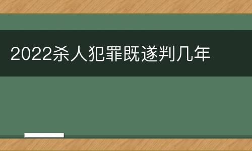 2022杀人犯罪既遂判几年