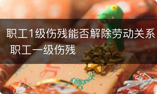 职工1级伤残能否解除劳动关系 职工一级伤残