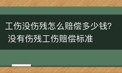 工伤没伤残怎么赔偿多少钱？ 没有伤残工伤赔偿标准