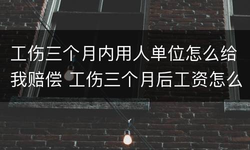 工伤三个月内用人单位怎么给我赔偿 工伤三个月后工资怎么算