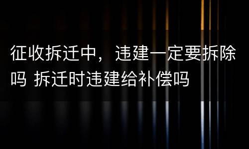 征收拆迁中，违建一定要拆除吗 拆迁时违建给补偿吗