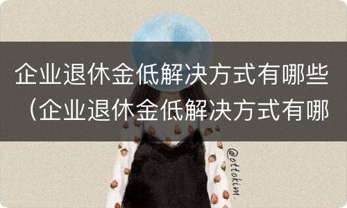 企业退休金低解决方式有哪些（企业退休金低解决方式有哪些问题）