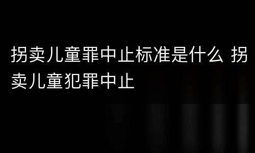 拐卖儿童罪中止标准是什么 拐卖儿童犯罪中止