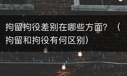 拘留拘役差别在哪些方面？（拘留和拘役有何区别）