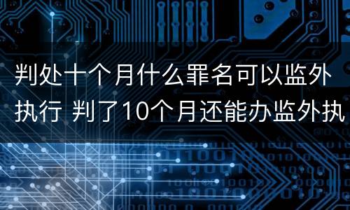 判处十个月什么罪名可以监外执行 判了10个月还能办监外执行吗