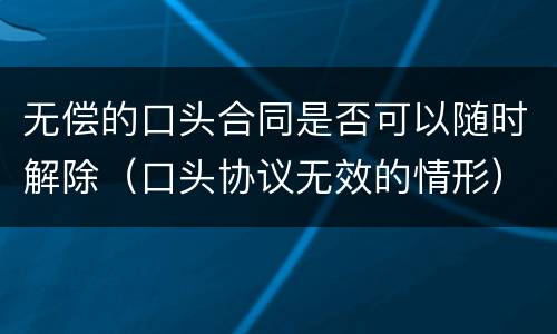 无偿的口头合同是否可以随时解除（口头协议无效的情形）