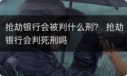 抢劫银行会被判什么刑？ 抢劫银行会判死刑吗