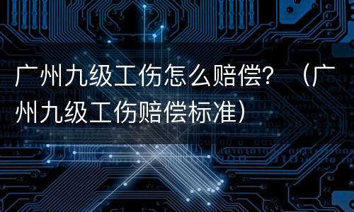 广州九级工伤怎么赔偿？（广州九级工伤赔偿标准）
