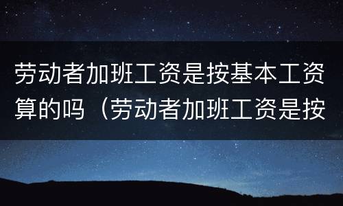劳动者加班工资是按基本工资算的吗（劳动者加班工资是按基本工资算的吗怎么算）