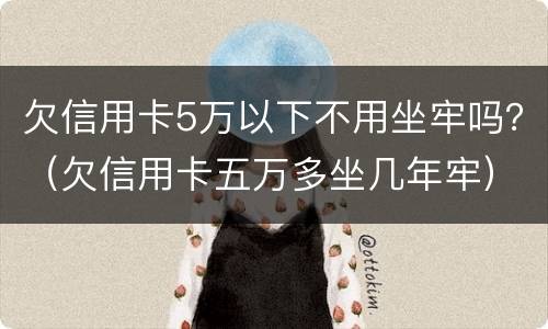 欠信用卡5万以下不用坐牢吗？（欠信用卡五万多坐几年牢）