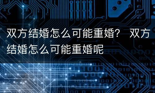 双方结婚怎么可能重婚？ 双方结婚怎么可能重婚呢