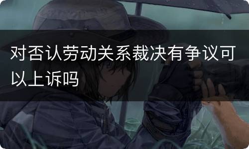 对否认劳动关系裁决有争议可以上诉吗