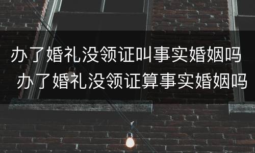 办了婚礼没领证叫事实婚姻吗 办了婚礼没领证算事实婚姻吗