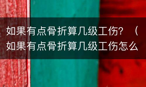 如果有点骨折算几级工伤？（如果有点骨折算几级工伤怎么赔偿）