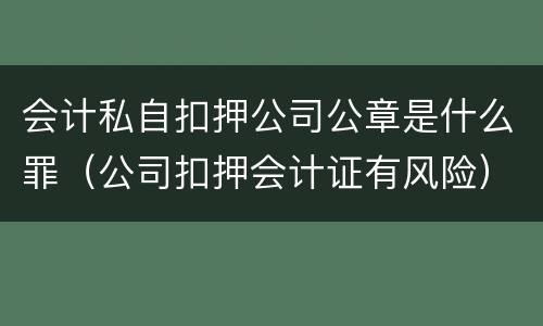 会计私自扣押公司公章是什么罪（公司扣押会计证有风险）