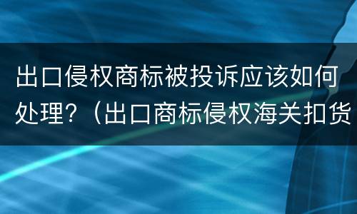 出口侵权商标被投诉应该如何处理?（出口商标侵权海关扣货）