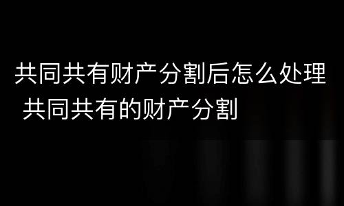 共同共有财产分割后怎么处理 共同共有的财产分割