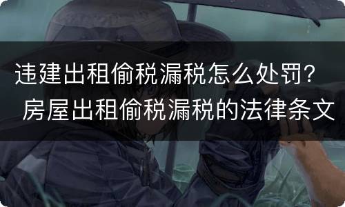 违建出租偷税漏税怎么处罚？ 房屋出租偷税漏税的法律条文