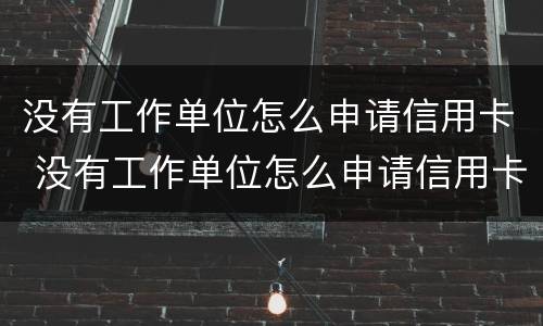 没有工作单位怎么申请信用卡 没有工作单位怎么申请信用卡 工作那怎么填