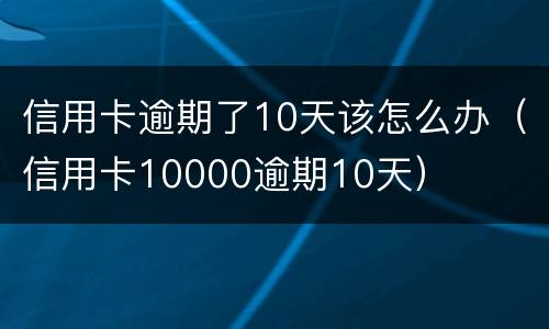信用卡逾期了10天该怎么办（信用卡10000逾期10天）