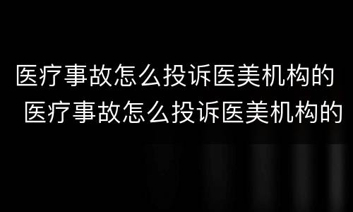 医疗事故怎么投诉医美机构的 医疗事故怎么投诉医美机构的电话