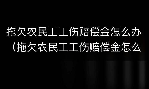 拖欠农民工工伤赔偿金怎么办（拖欠农民工工伤赔偿金怎么办手续）