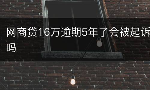 网商贷16万逾期5年了会被起诉吗