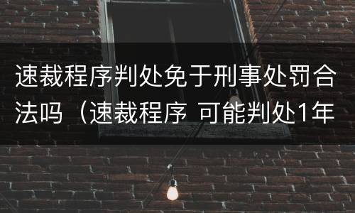 速裁程序判处免于刑事处罚合法吗（速裁程序 可能判处1年以上）