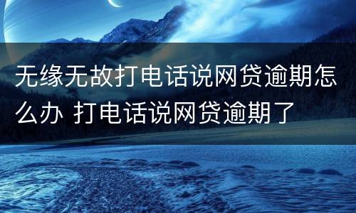 无缘无故打电话说网贷逾期怎么办 打电话说网贷逾期了