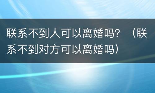 联系不到人可以离婚吗？（联系不到对方可以离婚吗）