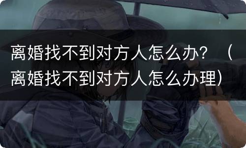 离婚找不到对方人怎么办？（离婚找不到对方人怎么办理）