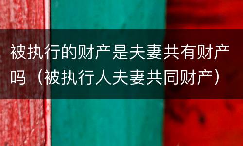 被执行的财产是夫妻共有财产吗（被执行人夫妻共同财产）