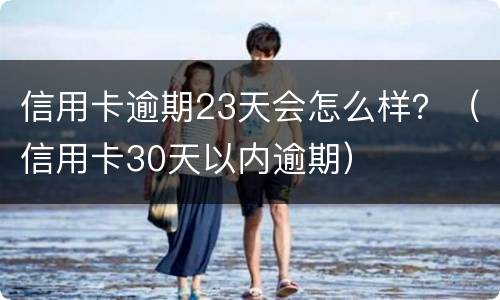 信用卡逾期23天会怎么样？（信用卡30天以内逾期）