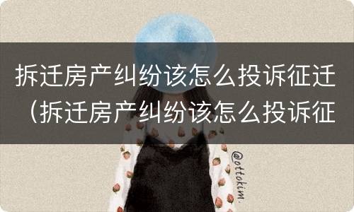 拆迁房产纠纷该怎么投诉征迁（拆迁房产纠纷该怎么投诉征迁户口）