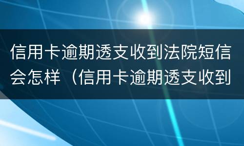 信用卡逾期透支收到法院短信会怎样（信用卡逾期透支收到法院短信会怎样处罚）