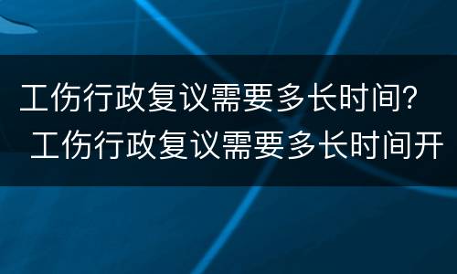 工伤行政复议需要多长时间？ 工伤行政复议需要多长时间开庭