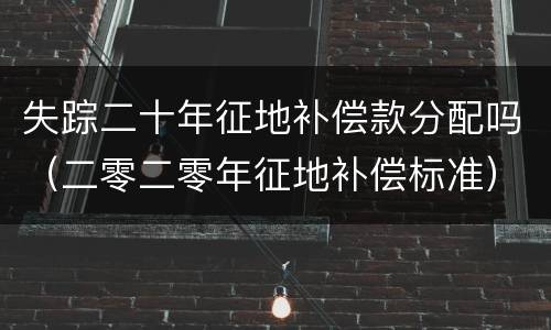 失踪二十年征地补偿款分配吗（二零二零年征地补偿标准）