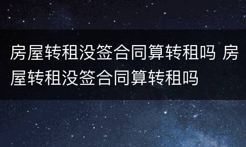 房屋转租没签合同算转租吗 房屋转租没签合同算转租吗