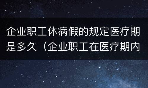 企业职工休病假的规定医疗期是多久（企业职工在医疗期内其病假工资或疾病）