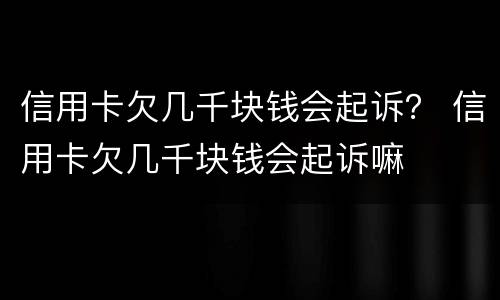 信用卡欠几千块钱会起诉？ 信用卡欠几千块钱会起诉嘛