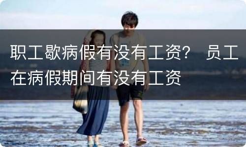 职工歇病假有没有工资？ 员工在病假期间有没有工资