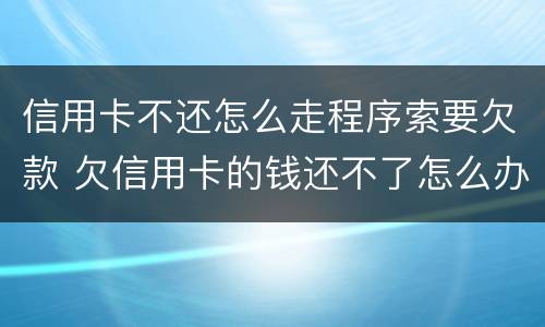 信用卡不还怎么走程序索要欠款 欠信用卡的钱还不了怎么办