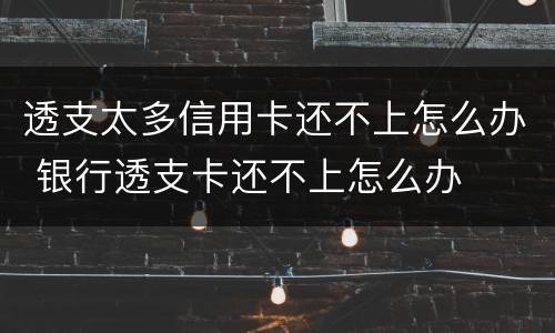 透支太多信用卡还不上怎么办 银行透支卡还不上怎么办