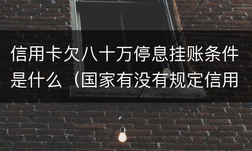 信用卡欠八十万停息挂账条件是什么（国家有没有规定信用卡可以停息挂账的说法）