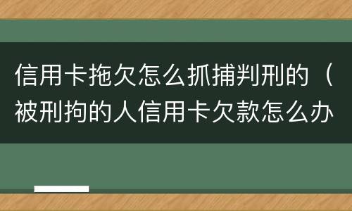 信用卡拖欠怎么抓捕判刑的（被刑拘的人信用卡欠款怎么办）