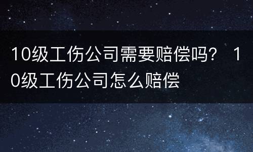 10级工伤公司需要赔偿吗？ 10级工伤公司怎么赔偿