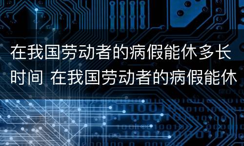 在我国劳动者的病假能休多长时间 在我国劳动者的病假能休多长时间啊