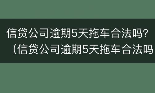 信贷公司逾期5天拖车合法吗？（信贷公司逾期5天拖车合法吗知乎）