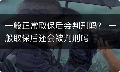 一般正常取保后会判刑吗？ 一般取保后还会被判刑吗